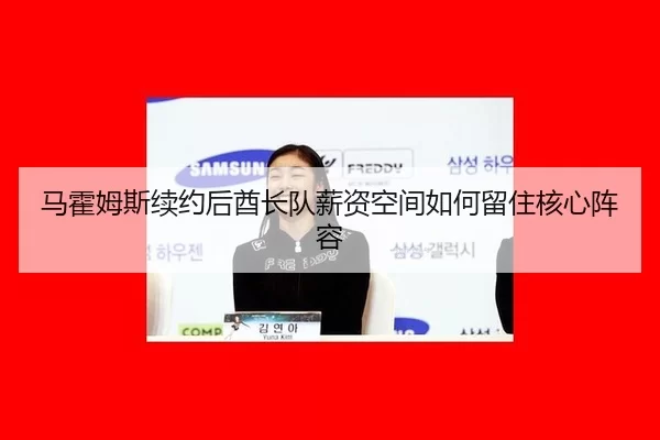 马霍姆斯续约后酋长队薪资空间如何留住核心阵容