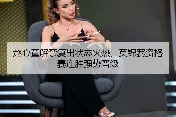 赵心童解禁复出状态火热，英锦赛资格赛连胜强势晋级