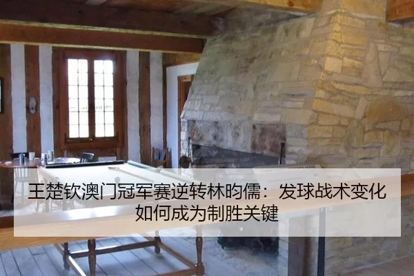 王楚钦澳门冠军赛逆转林昀儒：发球战术变化如何成为制胜关键