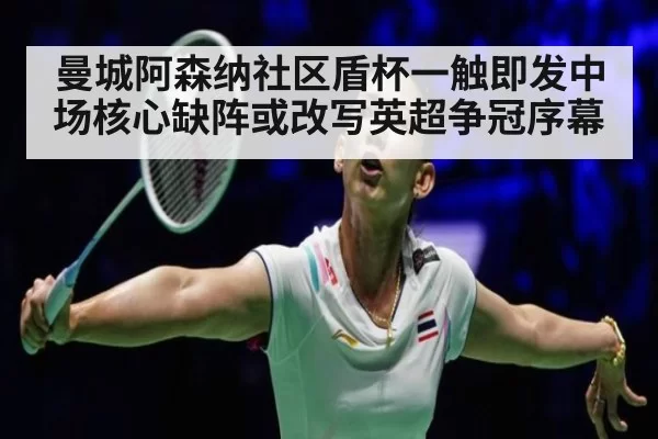 曼城阿森纳社区盾杯一触即发中场核心缺阵或改写英超争冠序幕