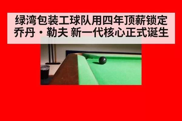 绿湾包装工球队用四年顶薪锁定乔丹·勒夫 新一代核心正式诞生