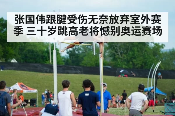 张国伟跟腱受伤无奈放弃室外赛季 三十岁跳高老将憾别奥运赛场