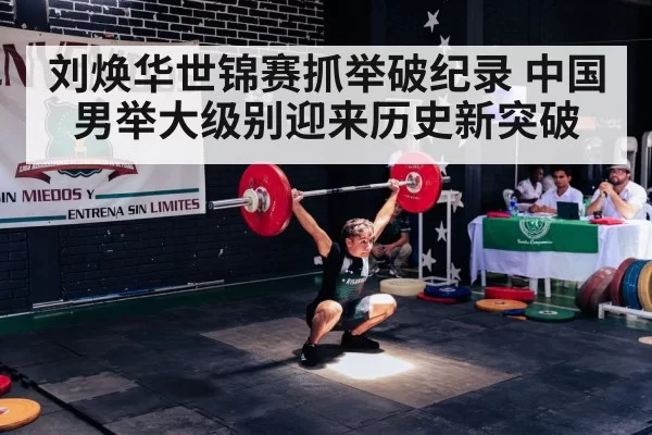刘焕华世锦赛抓举破纪录 中国男举大级别迎来历史新突破