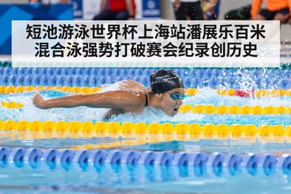 短池游泳世界杯上海站潘展乐百米混合泳强势打破赛会纪录创历史