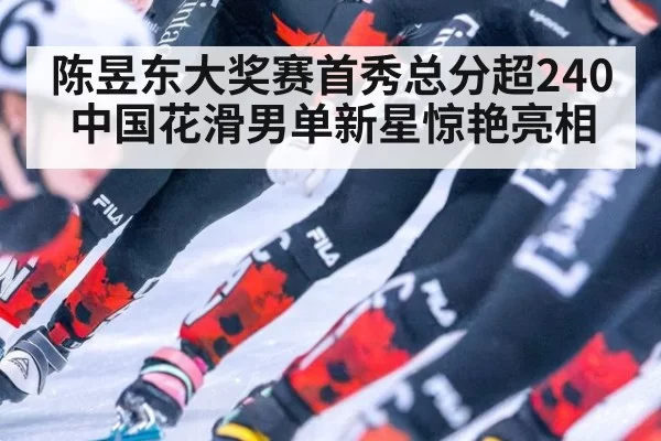 陈昱东大奖赛首秀总分超240中国花滑男单新星惊艳亮相