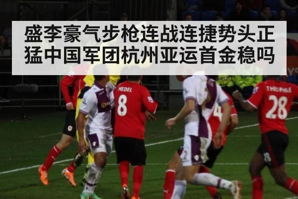 盛李豪气步枪连战连捷势头正猛中国军团杭州亚运首金稳吗