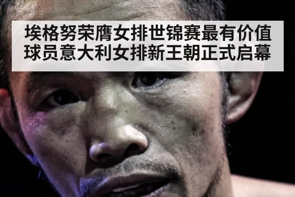 埃格努荣膺女排世锦赛最有价值球员意大利女排新王朝正式启幕