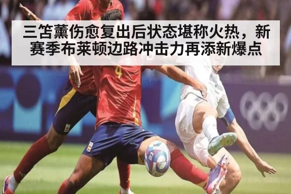 三笘薰伤愈复出后状态堪称火热，新赛季布莱顿边路冲击力再添新爆点